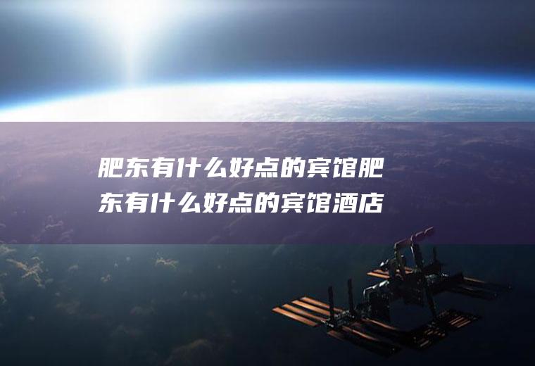 肥东有什么好点的宾馆肥东有什么好点的宾馆酒店