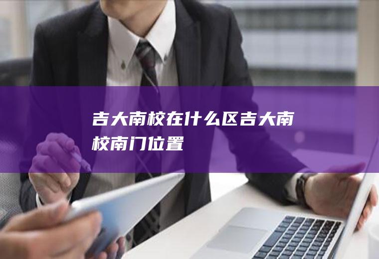 吉大南校在什么区吉大南校南门位置