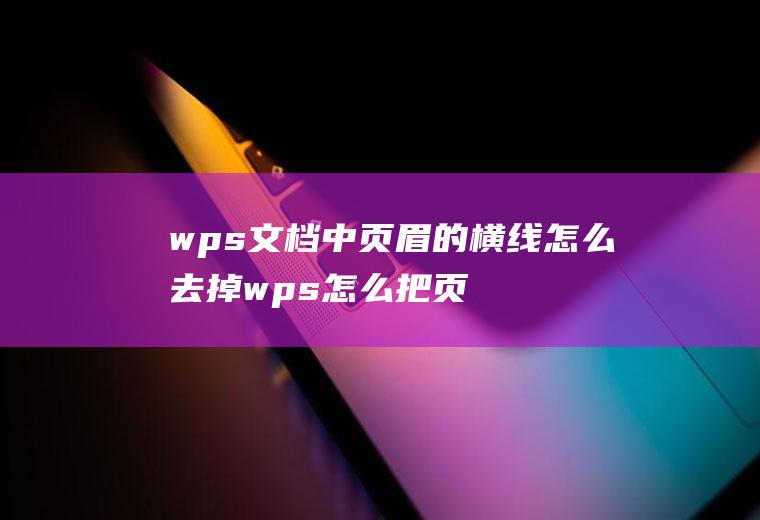 wps文档中页眉的横线怎么去掉wps怎么把页眉横线去掉