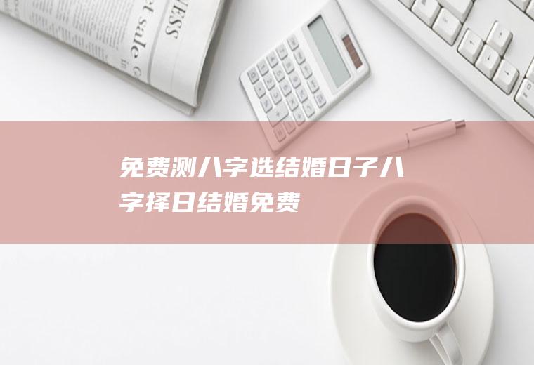 免费测八字选结婚日子八字择日结婚免费