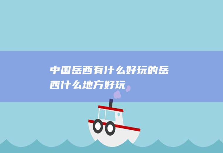 中国岳西有什么好玩的岳西什么地方好玩