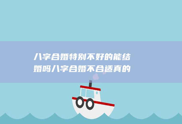 八字合婚特别不好的能结婚吗八字合婚不合适真的不能在一起吗