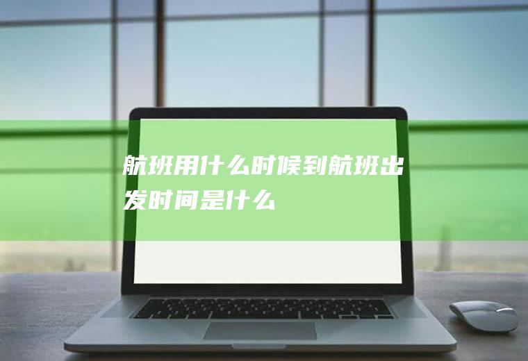 航班用什么时候到航班出发时间是什么
