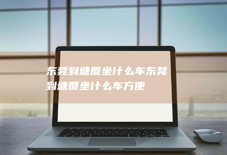 东莞到塘厦坐什么车东莞到塘厦坐什么车方便