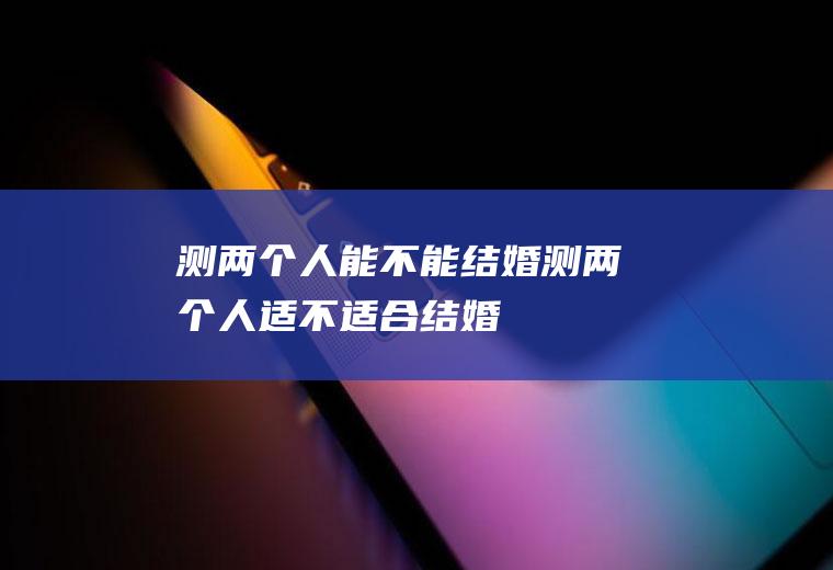 测两个人能不能结婚测两个人适不适合结婚
