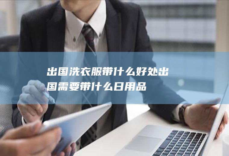 出国洗衣服带什么好处出国需要带什么日用品