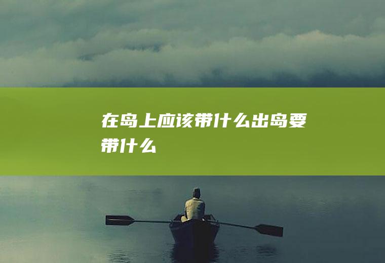 在岛上应该带什么出岛要带什么