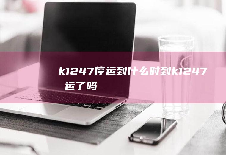 k1247停运到什么时到k1247停运了吗