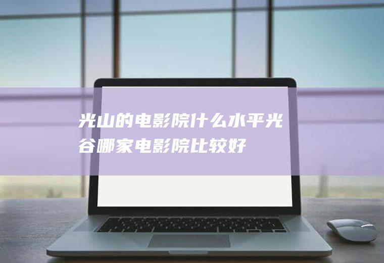 光山的电影院什么水平光谷哪家电影院比较好