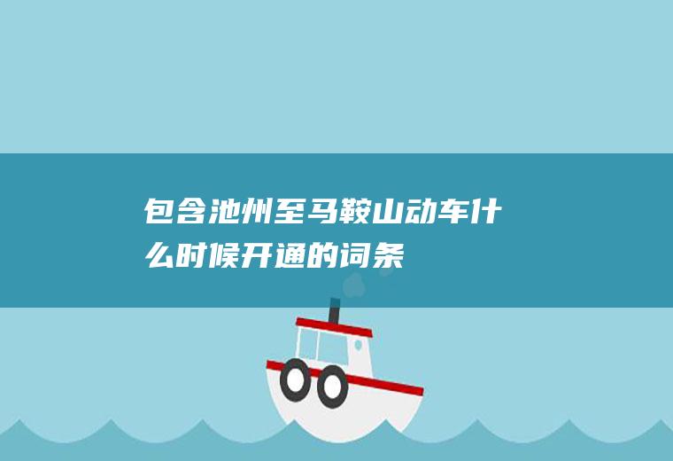包含池州至马鞍山动车什么时候开通的词条