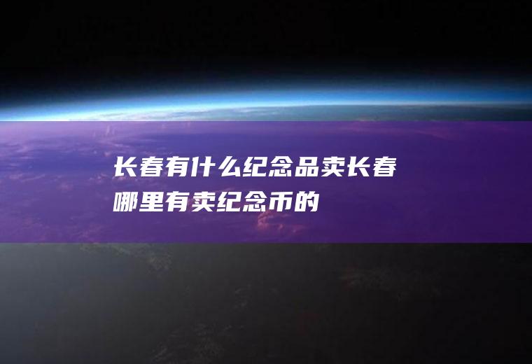 长春有什么纪念品卖长春哪里有卖纪念币的