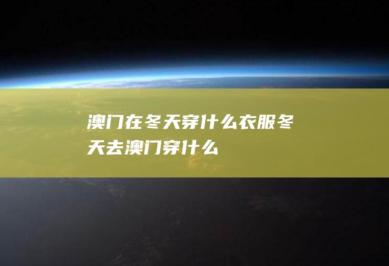 澳门在冬天穿什么衣服冬天去澳门穿什么