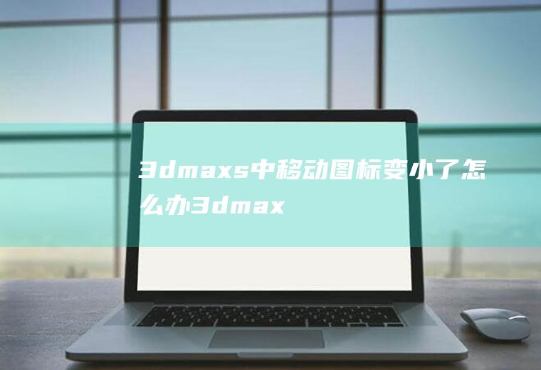 3dmaxs中移动图标变小了怎么办3dmax怎么把旋转图标变大
