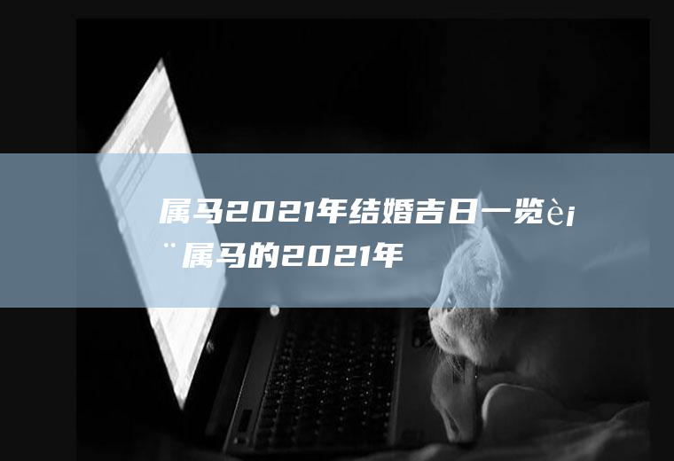 属马2021年结婚吉日一览表属马的2021年适合结婚的日子