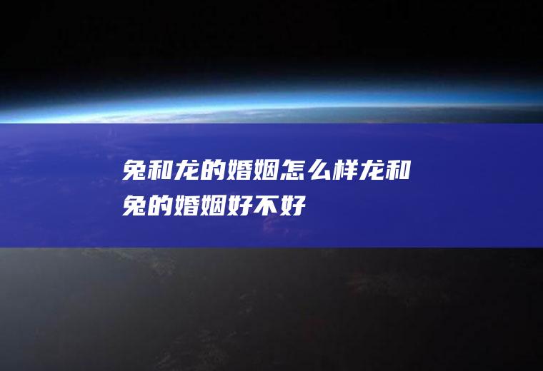 兔和龙的婚姻怎么样龙和兔的婚姻好不好