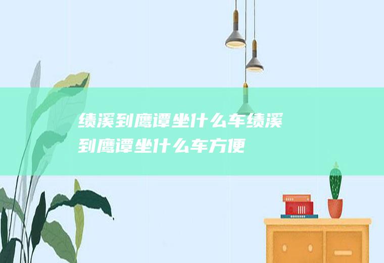 绩溪到鹰谭坐什么车绩溪到鹰谭坐什么车方便