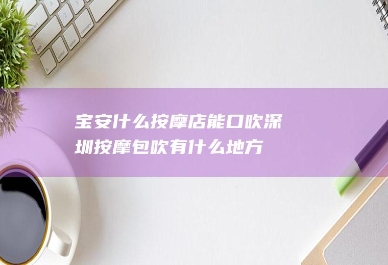 宝安什么按摩店能口吹深圳按摩包吹,有什么地方,在哪里