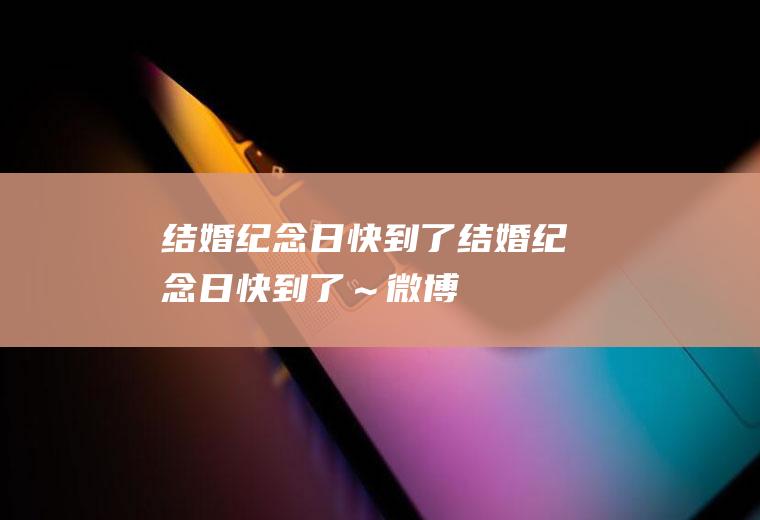结婚纪念日快到了结婚纪念日快到了～微博