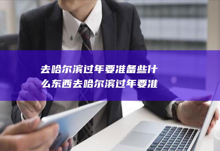 去哈尔滨过年要准备些什么东西去哈尔滨过年要准备些什么东西呢