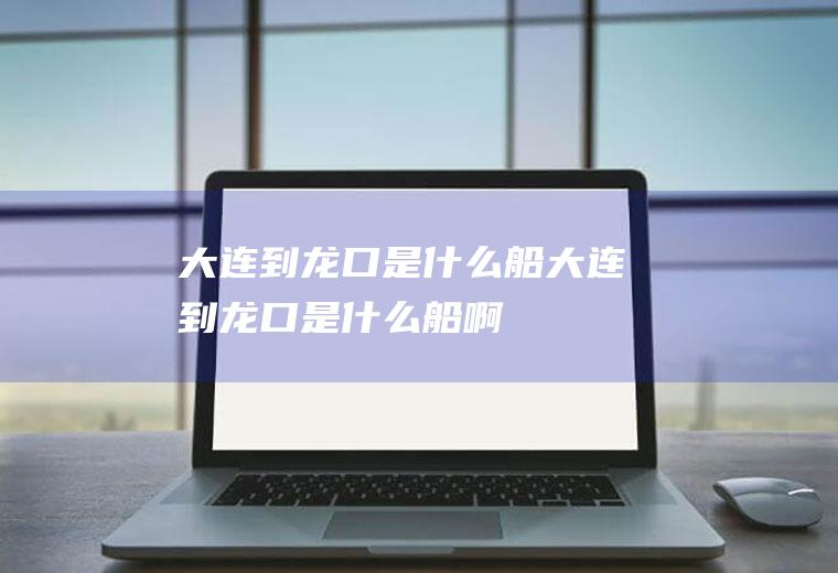 大连到龙口是什么船大连到龙口是什么船啊