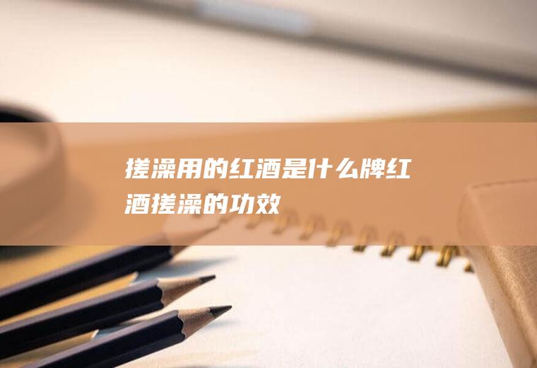搓澡用的红酒是什么牌红酒搓澡的功效