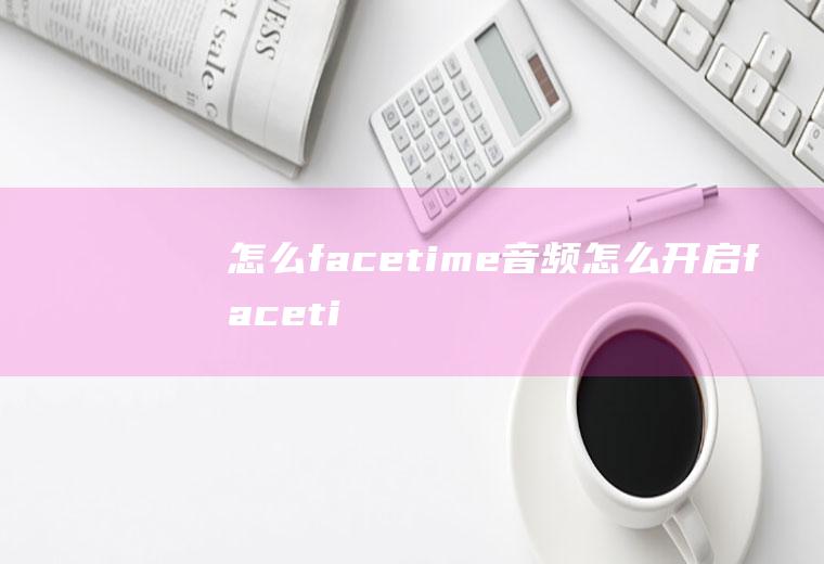 怎么facetime音频怎么开启facetime音频通话