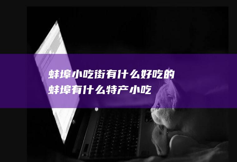 蚌埠小吃街有什么好吃的蚌埠有什么特产小吃
