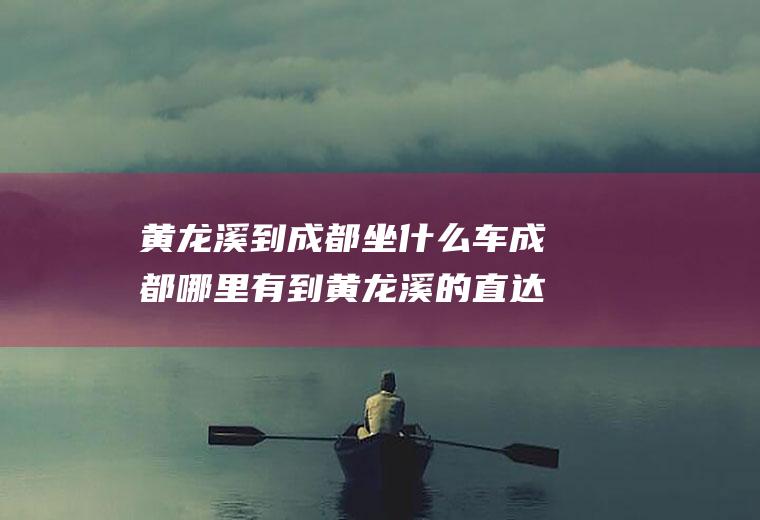 黄龙溪到成都坐什么车成都哪里有到黄龙溪的直达车