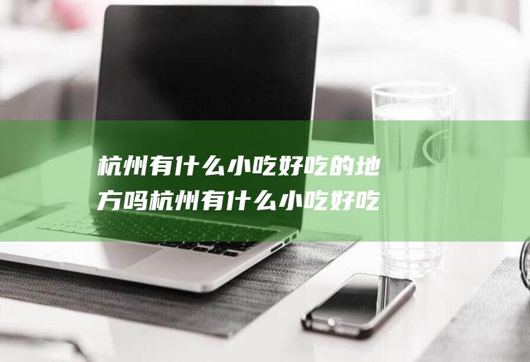 杭州有什么小吃好吃的地方吗杭州有什么小吃好吃的地方吗图片