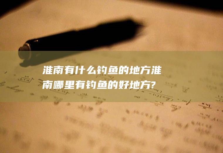 淮南有什么钓鱼的地方淮南哪里有钓鱼的好地方?