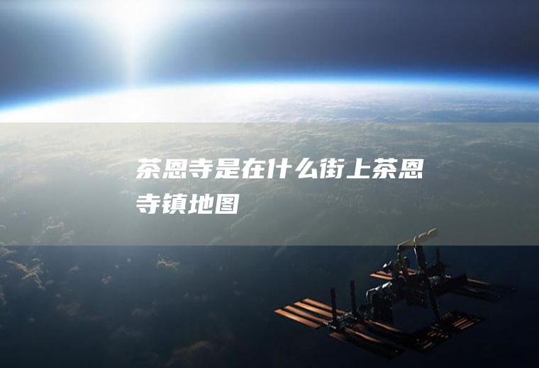 茶恩寺是在什么街上茶恩寺镇地图