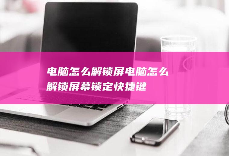 电脑怎么解锁屏电脑怎么解锁屏幕锁定快捷键