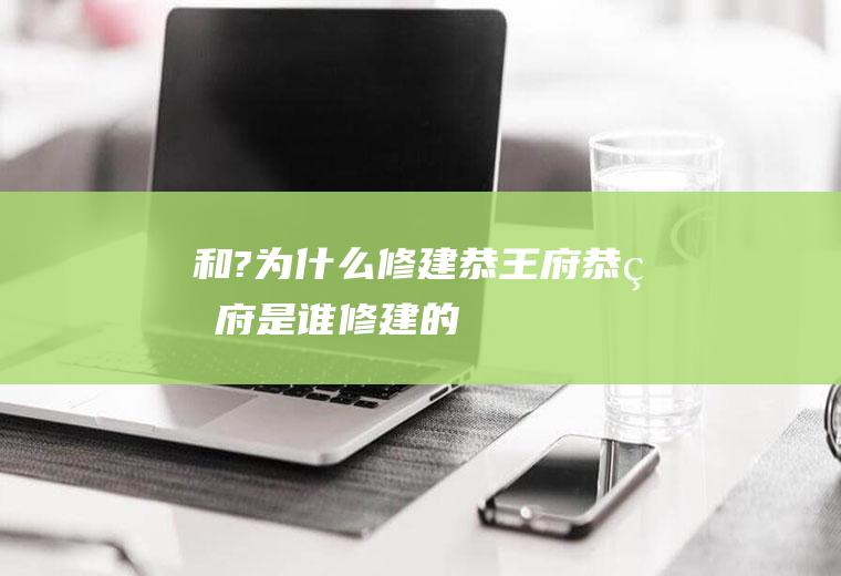 和?|为什么修建恭王府恭王府是谁修建的