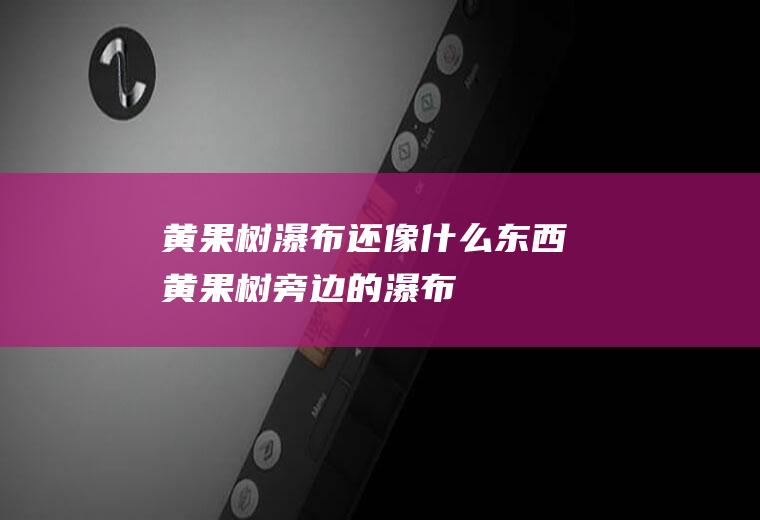 黄果树瀑布还像什么东西黄果树旁边的瀑布