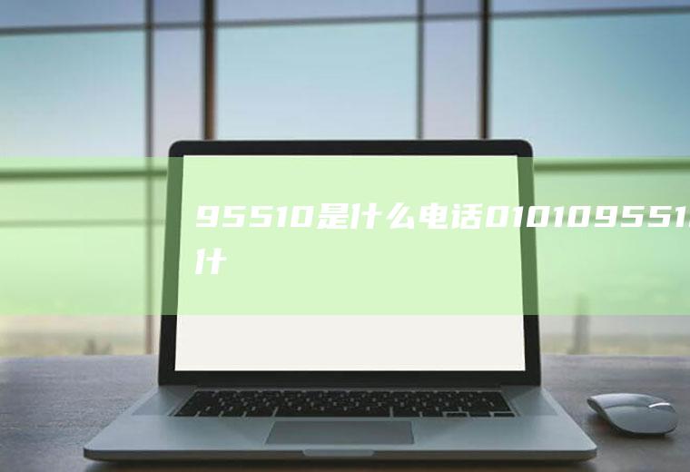 95510是什么电话0101095510是什么电话