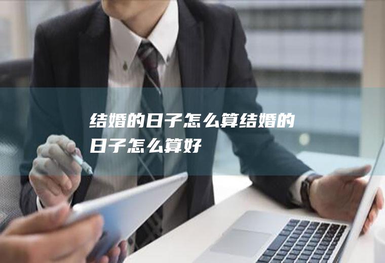 结婚的日子怎么算结婚的日子怎么算好