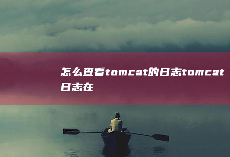 怎么查看tomcat的日志tomcat日志在哪里
