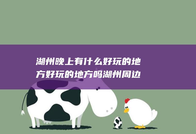 湖州晚上有什么好玩的地方好玩的地方吗湖州周边晚上好玩的地方