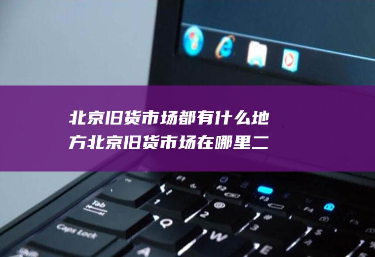 北京旧货市场都有什么地方北京旧货市场在哪里二手货市场