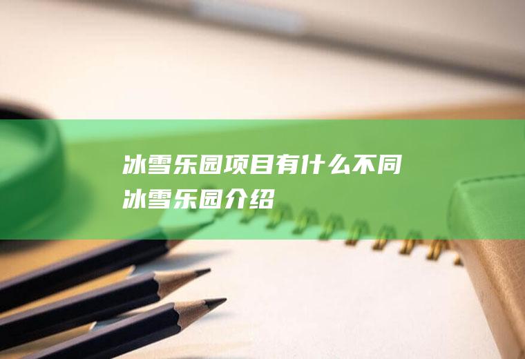 冰雪乐园项目有什么不同冰雪乐园介绍
