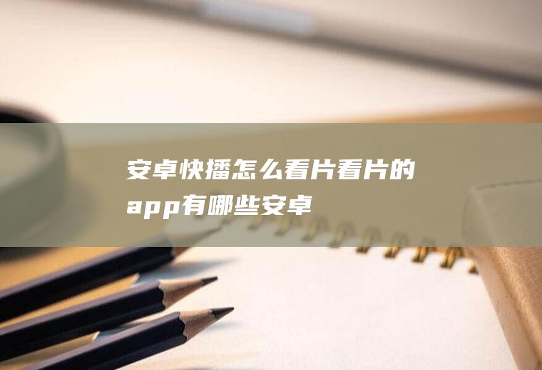 安卓快播怎么看片看片的app有哪些安卓