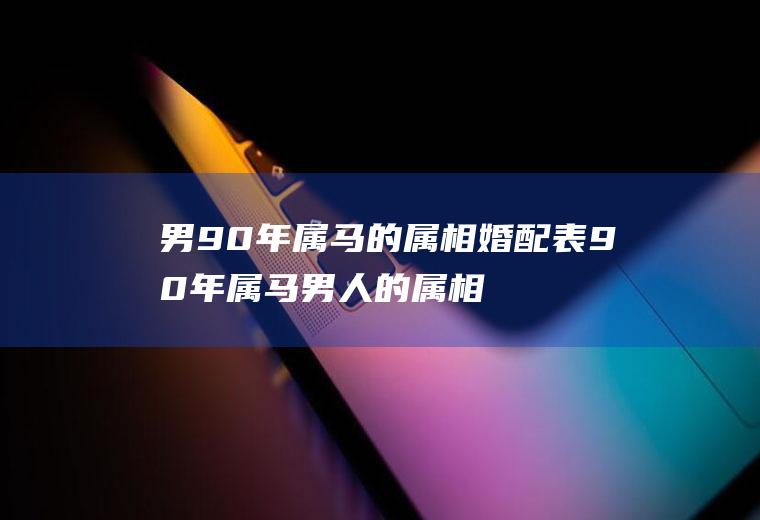 男90年属马的属相婚配表90年属马男人的属相婚