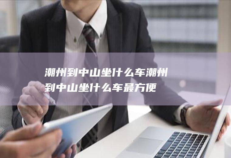 潮州到中山坐什么车潮州到中山坐什么车最方便