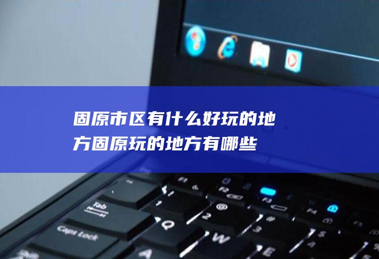 固原市区有什么好玩的地方固原玩的地方有哪些