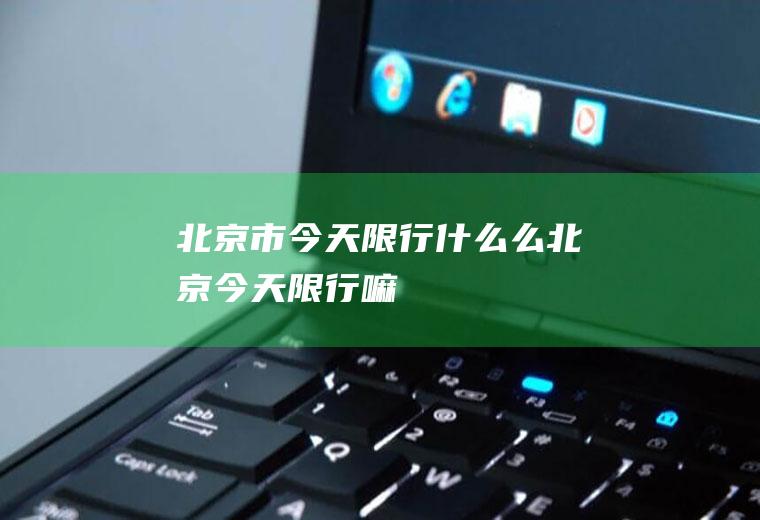 北京市今天限行什么么北京今天限行嘛