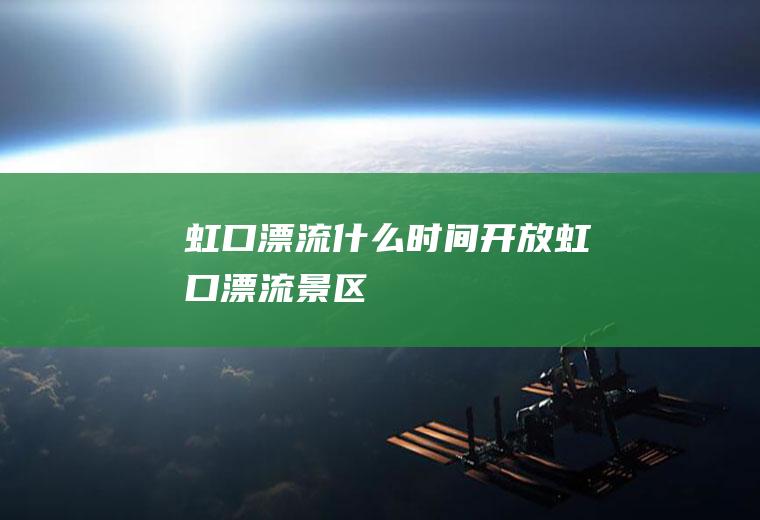 虹口漂流什么时间开放虹口漂流景区