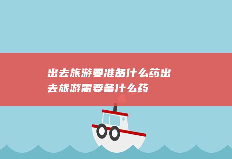 出去旅游要准备什么药出去旅游需要备什么药