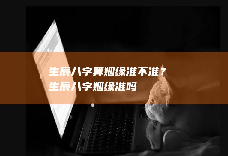 生辰八字算姻缘准不准？生辰八字姻缘准吗