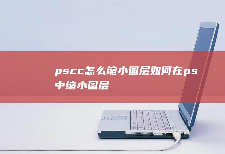 pscc怎么缩小图层如何在ps中缩小图层