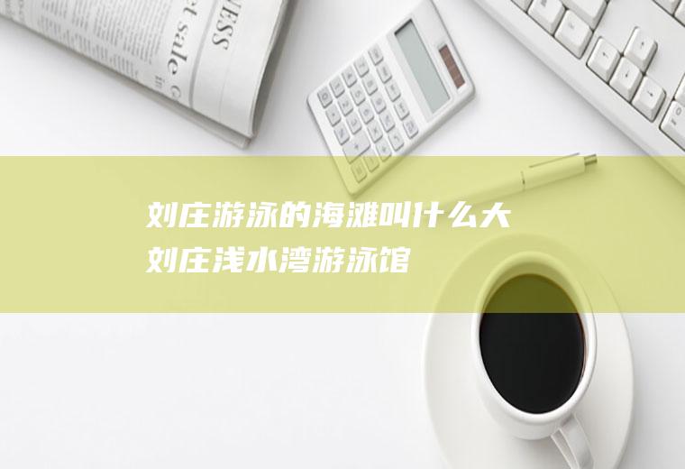 刘庄游泳的海滩叫什么大刘庄浅水湾游泳馆